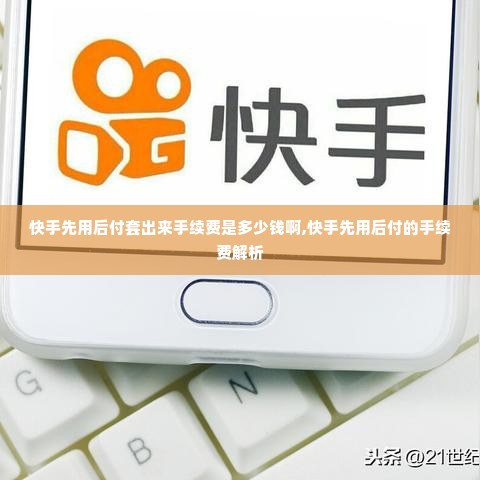 快手先用后付套出来手续费是多少钱啊,快手先用后付的手续费解析