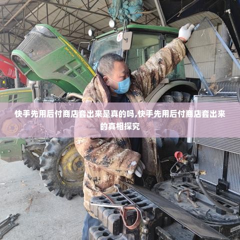 快手先用后付商店套出来是真的吗,快手先用后付商店套出来的真相探究