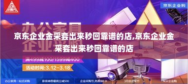 京东企业金采套出来秒回靠谱的店,京东企业金采套出来秒回靠谱的店
