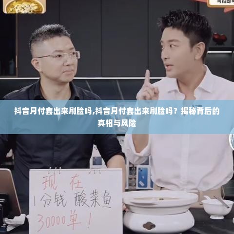抖音月付套出来刷脸吗,抖音月付套出来刷脸吗？揭秘背后的真相与风险