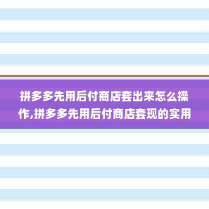 拼多多先用后付商店套出来怎么操作,拼多多先用后付商店套现的实用技巧与风险防范