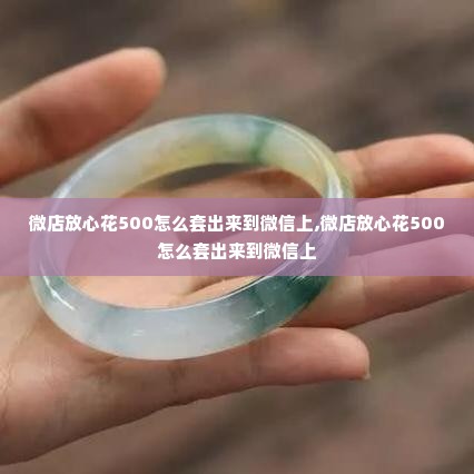 微店放心花500怎么套出来到微信上,微店放心花500怎么套出来到微信上
