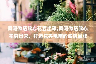 凤阳微店放心花套出来,凤阳微店放心花套出来，打造花卉电商的诚信品牌