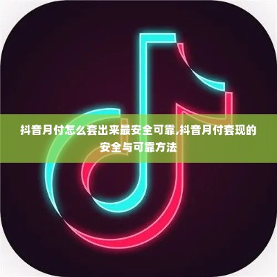 抖音月付怎么套出来最安全可靠,抖音月付套现的安全与可靠方法