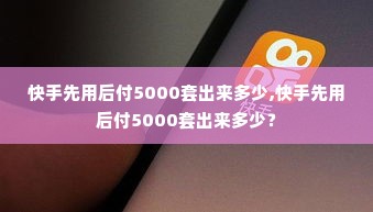 快手先用后付5000套出来多少,快手先用后付5000套出来多少？