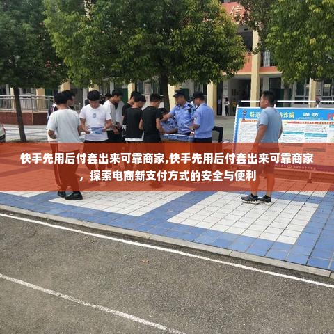 快手先用后付套出来可靠商家,快手先用后付套出来可靠商家，探索电商新支付方式的安全与便利