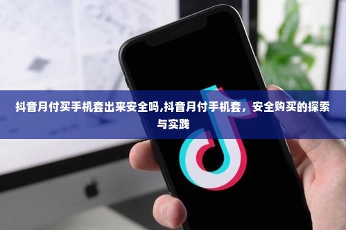 抖音月付买手机套出来安全吗,抖音月付手机套，安全购买的探索与实践