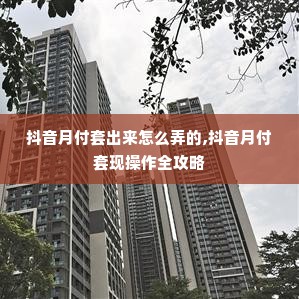 抖音月付套出来怎么弄的,抖音月付套现操作全攻略