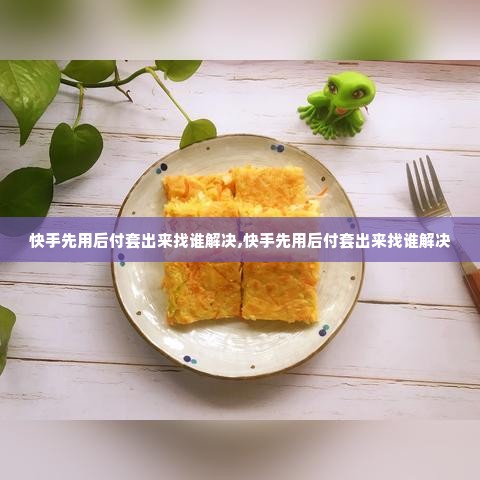 快手先用后付套出来找谁解决,快手先用后付套出来找谁解决