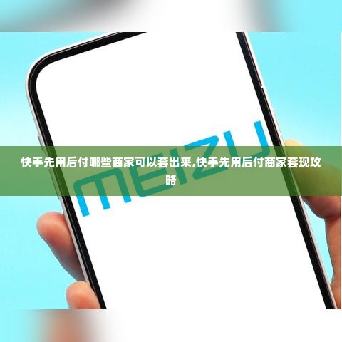 快手先用后付哪些商家可以套出来,快手先用后付商家套现攻略