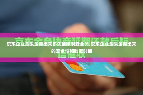 京东企业金采金套出来多久到账啊安全吗,京东企业金采金套出来的安全性和到账时间