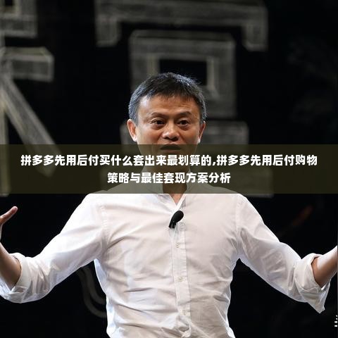 拼多多先用后付买什么套出来最划算的,拼多多先用后付购物策略与最佳套现方案分析