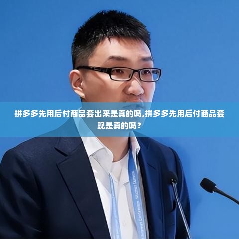 拼多多先用后付商品套出来是真的吗,拼多多先用后付商品套现是真的吗？