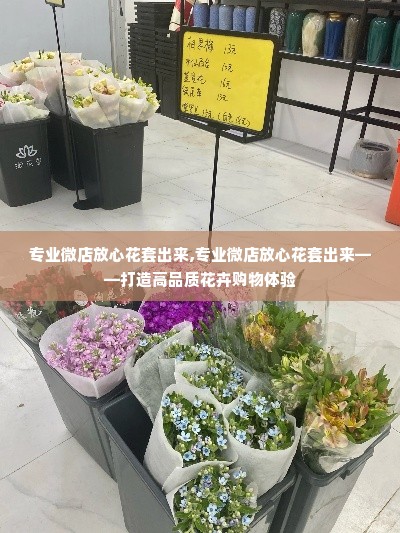 专业微店放心花套出来,专业微店放心花套出来——打造高品质花卉购物体验