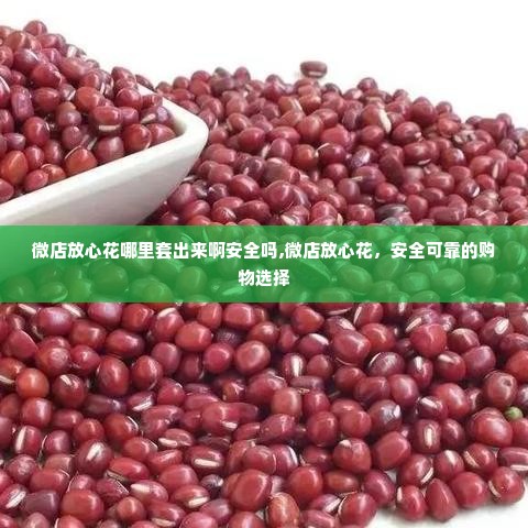 微店放心花哪里套出来啊安全吗,微店放心花，安全可靠的购物选择