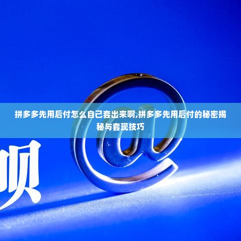 拼多多先用后付怎么自己套出来啊,拼多多先用后付的秘密揭秘与套现技巧