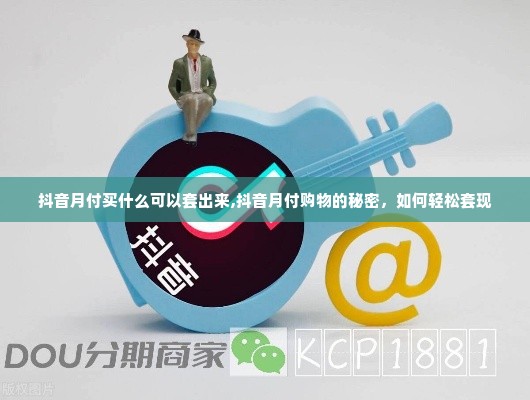 抖音月付买什么可以套出来,抖音月付购物的秘密，如何轻松套现