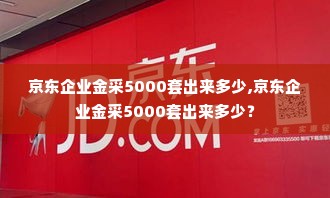 京东企业金采5000套出来多少,京东企业金采5000套出来多少？