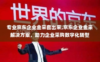 专业京东企业金采套出来,京东企业金采解决方案，助力企业采购数字化转型