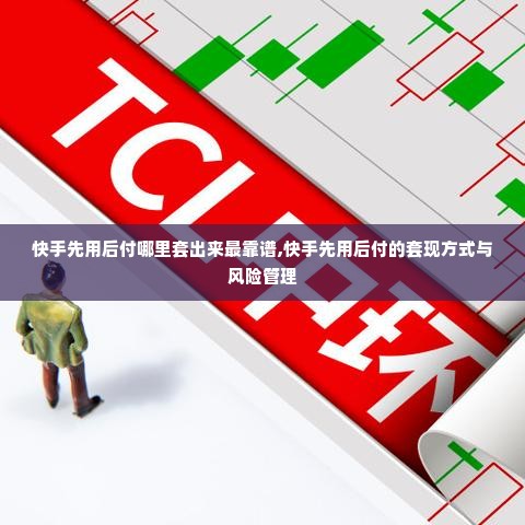 快手先用后付哪里套出来最靠谱,快手先用后付的套现方式与风险管理