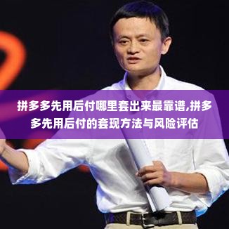 拼多多先用后付哪里套出来最靠谱,拼多多先用后付的套现方法与风险评估