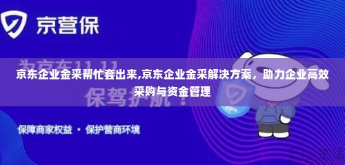 京东企业金采帮忙套出来,京东企业金采解决方案，助力企业高效采购与资金管理