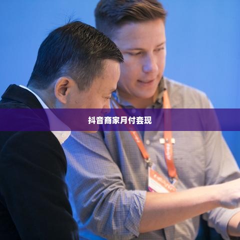 抖音商家美团月付套出来,揭秘抖音商家的美团月付套现秘籍，月入过万不再是梦