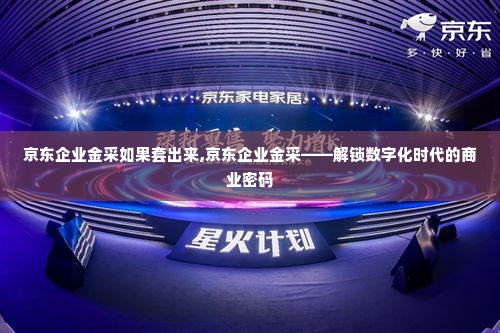 京东企业金采如果套出来,京东企业金采——解锁数字化时代的商业密码