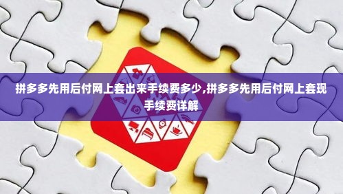 拼多多先用后付网上套出来手续费多少,拼多多先用后付网上套现手续费详解