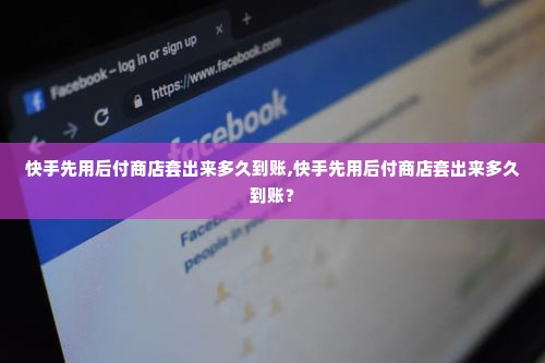 快手先用后付商店套出来多久到账,快手先用后付商店套出来多久到账？