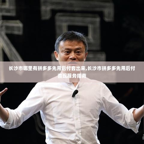 长沙市哪里有拼多多先用后付套出来,长沙市拼多多先用后付套现服务指南