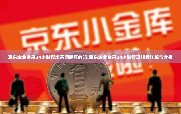 京东企业金采24小时套出来啊是真的吗,京东企业金采24小时套现服务详解与分析