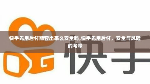 快手先用后付能套出来么安全吗,快手先用后付，安全与风险的考量