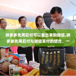 拼多多先用后付可以套出来到微信,拼多多先用后付与微信支付的结合，一种新型消费体验的探索与分析