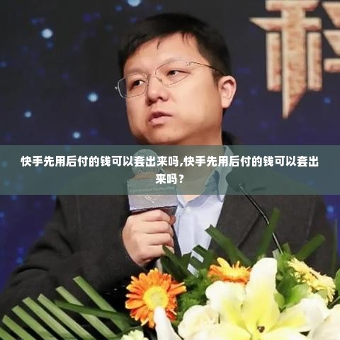 快手先用后付的钱可以套出来吗,快手先用后付的钱可以套出来吗？
