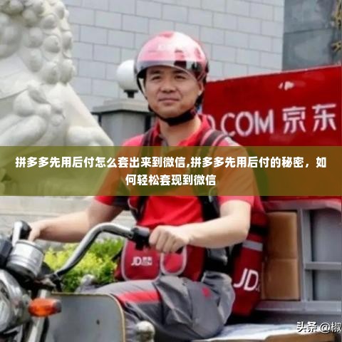 拼多多先用后付怎么套出来到微信,拼多多先用后付的秘密，如何轻松套现到微信