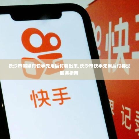 长沙市哪里有快手先用后付套出来,长沙市快手先用后付套现服务指南
