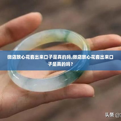 微店放心花套出来口子是真的吗,微店放心花套出来口子是真的吗？