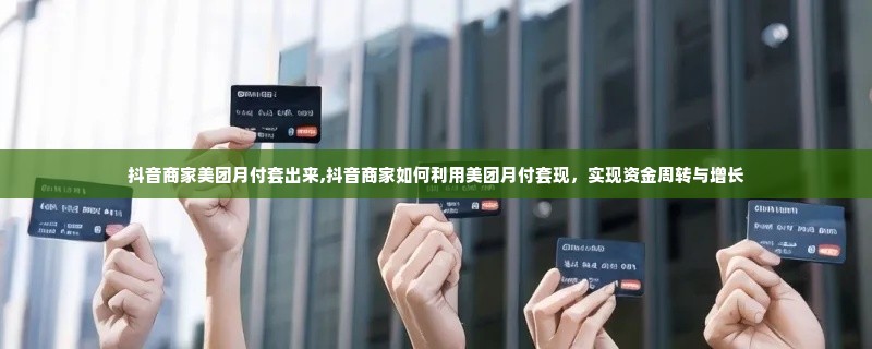 抖音商家美团月付套出来,抖音商家如何利用美团月付套现，实现资金周转与增长