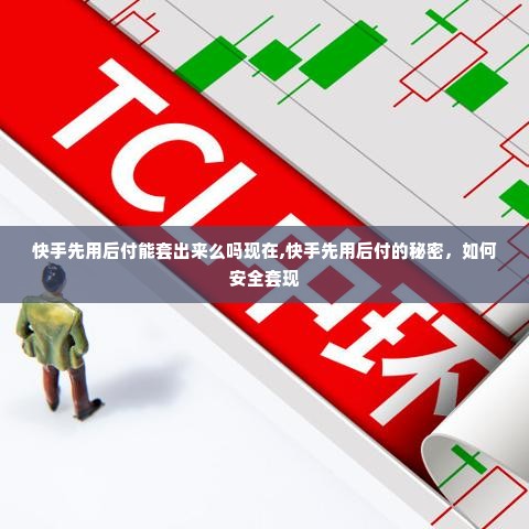 快手先用后付能套出来么吗现在,快手先用后付的秘密，如何安全套现