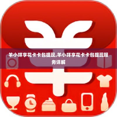 羊小咩享花卡卡包提现,羊小咩享花卡卡包提现服务详解