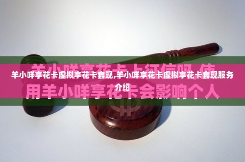 羊小咩享花卡虚拟享花卡套现,羊小咩享花卡虚拟享花卡套现服务介绍