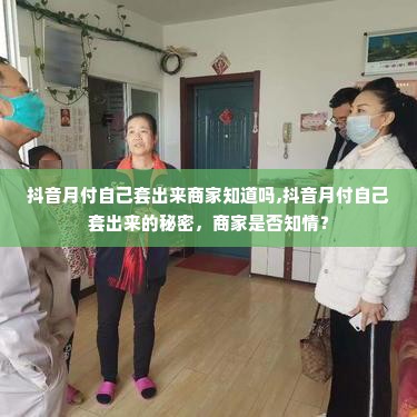 抖音月付自己套出来商家知道吗,抖音月付自己套出来的秘密，商家是否知情？