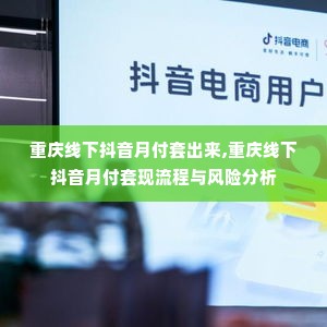 重庆线下抖音月付套出来,重庆线下抖音月付套现流程与风险分析