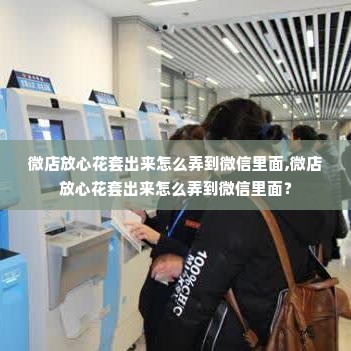 微店放心花套出来怎么弄到微信里面,微店放心花套出来怎么弄到微信里面？