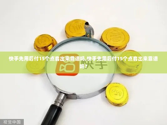 快手先用后付15个点套出来靠谱吗,快手先用后付15个点套出来靠谱吗？