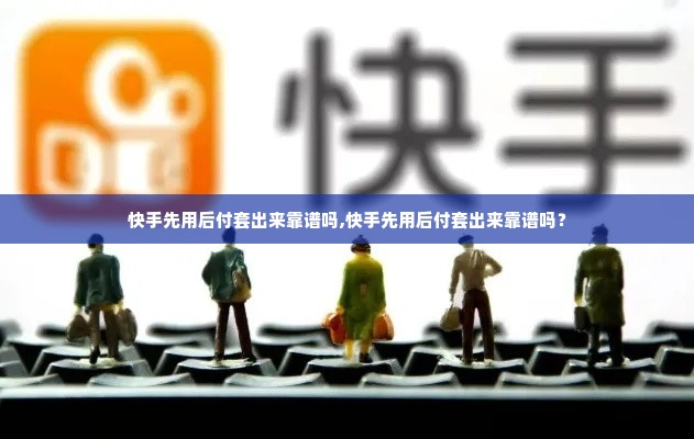 快手先用后付套出来靠谱吗,快手先用后付套出来靠谱吗？