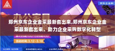 郑州京东企业金采最新套出来,郑州京东企业金采最新套出来，助力企业采购数字化转型
