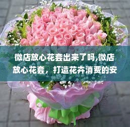 微店放心花套出来了吗,微店放心花套，打造花卉消费的安心之选