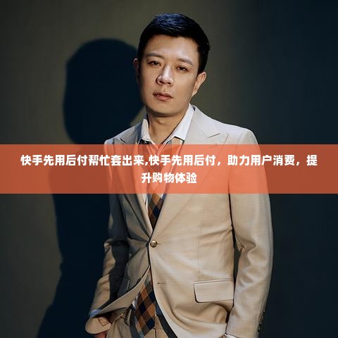 快手先用后付帮忙套出来,快手先用后付，助力用户消费，提升购物体验